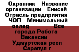 Охранник › Название организации ­ Енисей › Отрасль предприятия ­ ЧОП › Минимальный оклад ­ 30 000 - Все города Работа » Вакансии   . Удмуртская респ.,Сарапул г.